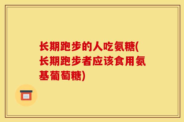长期跑步的人吃氨糖(长期跑步者应该食用氨基葡萄糖)