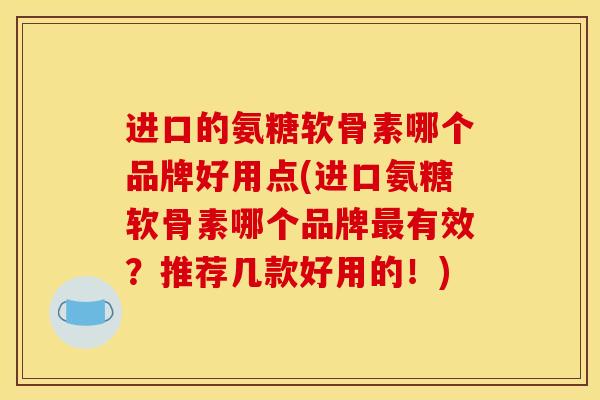 进口的氨糖软骨素哪个品牌好用点(进口氨糖软骨素哪个品牌最有效？推荐几款好用的！)