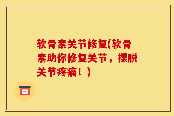 软骨素关节修复(软骨素助你修复关节，摆脱关节疼痛！)