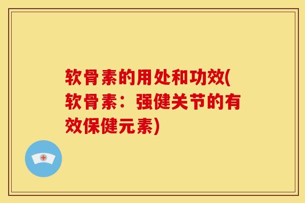 软骨素的用处和功效(软骨素：强健关节的有效保健元素)-第1张图片-关节骑士