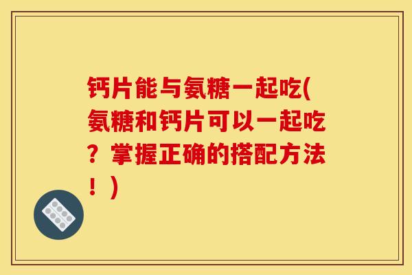 钙片能与氨糖一起吃(氨糖和钙片可以一起吃？掌握正确的搭配方法！)