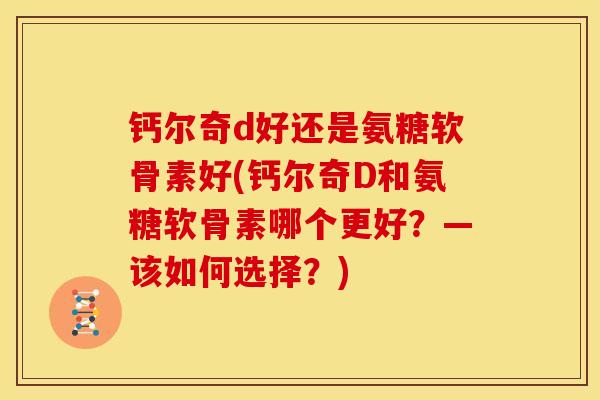 钙尔奇d好还是氨糖软骨素好(钙尔奇D和氨糖软骨素哪个更好？—该如何选择？)
