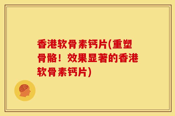 香港软骨素钙片(重塑骨骼！效果显著的香港软骨素钙片)