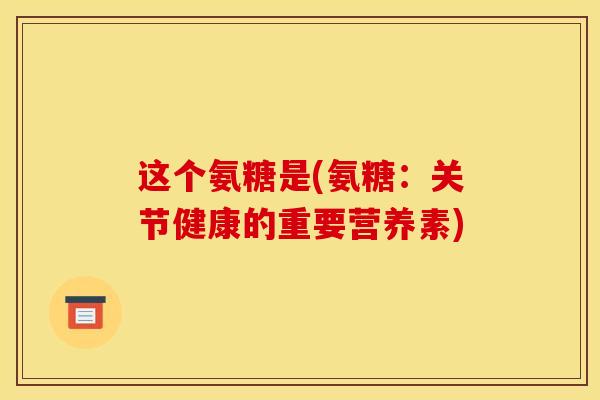 这个氨糖是(氨糖：关节健康的重要营养素)