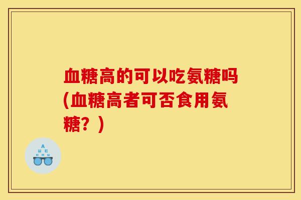 血糖高的可以吃氨糖吗(血糖高者可否食用氨糖？)