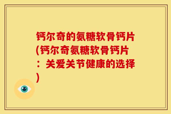 钙尔奇的氨糖软骨钙片(钙尔奇氨糖软骨钙片：关爱关节健康的选择)