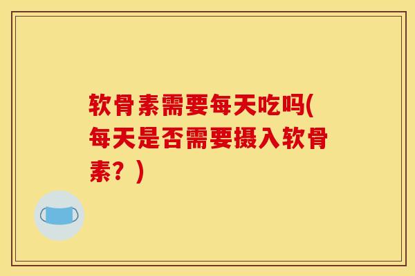软骨素需要每天吃吗(每天是否需要摄入软骨素？)