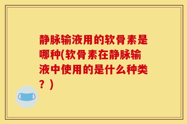 静脉输液用的软骨素是哪种(软骨素在静脉输液中使用的是什么种类？)