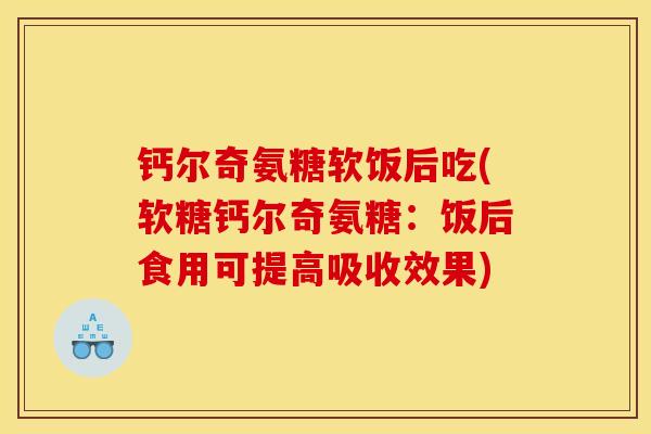 钙尔奇氨糖软饭后吃(软糖钙尔奇氨糖：饭后食用可提高吸收效果)