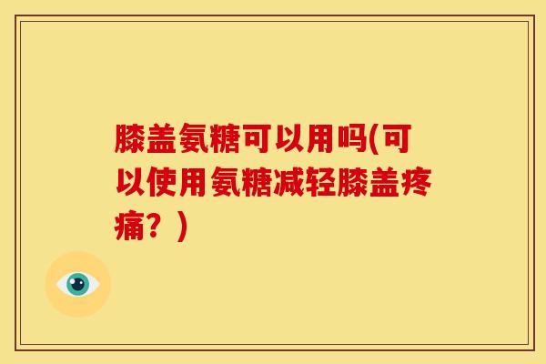 膝盖氨糖可以用吗(可以使用氨糖减轻膝盖疼痛？)
