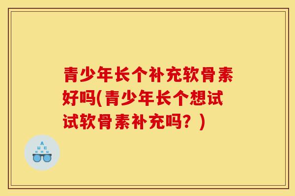 青少年长个补充软骨素好吗(青少年长个想试试软骨素补充吗？)