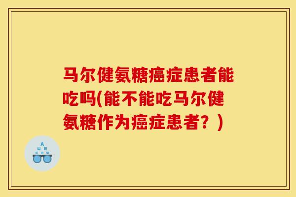 马尔健氨糖癌症患者能吃吗(能不能吃马尔健氨糖作为癌症患者？)