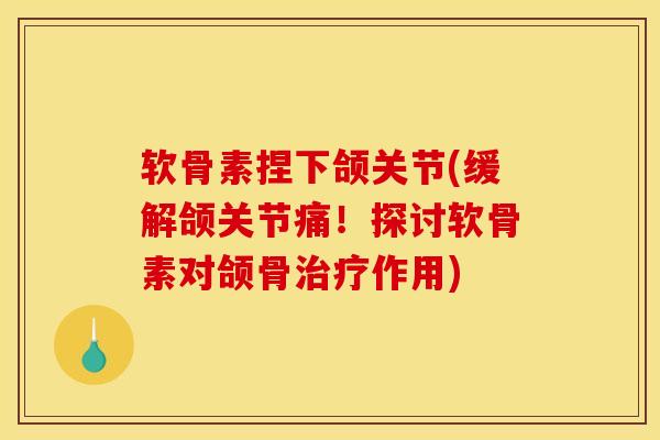 软骨素捏下颌关节(缓解颌关节痛！探讨软骨素对颌骨治疗作用)
