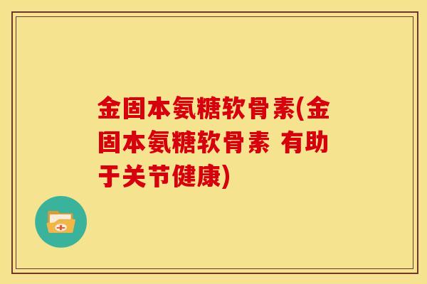 金固本氨糖软骨素(金固本氨糖软骨素 有助于关节健康)-第1张图片-关节骑士 金固本氨糖软骨素(金固本氨糖软骨素 有助于关节健康)-第1张图片-关节骑士