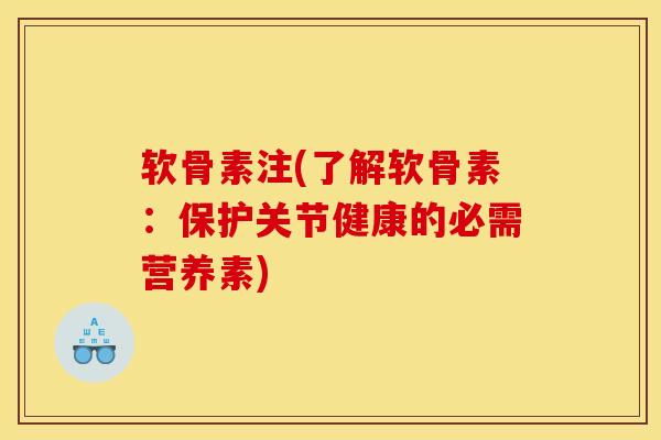 软骨素注(了解软骨素：保护关节健康的必需营养素)