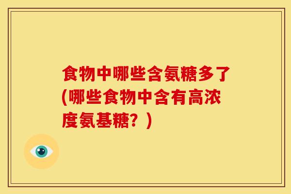 食物中哪些含氨糖多了(哪些食物中含有高浓度氨基糖？)