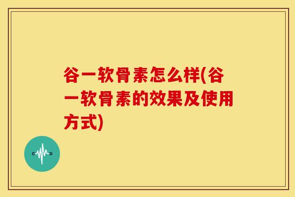 谷一软骨素怎么样(谷一软骨素的效果及使用方式)
