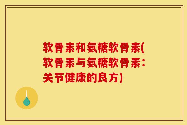 软骨素和氨糖软骨素(软骨素与氨糖软骨素：关节健康的良方)