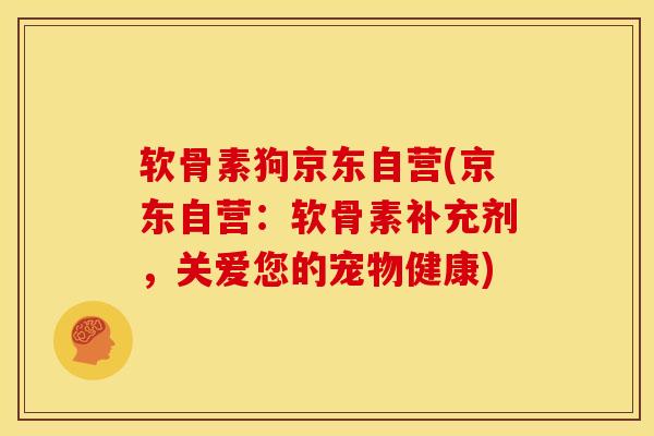 软骨素狗京东自营(京东自营：软骨素补充剂，关爱您的宠物健康)