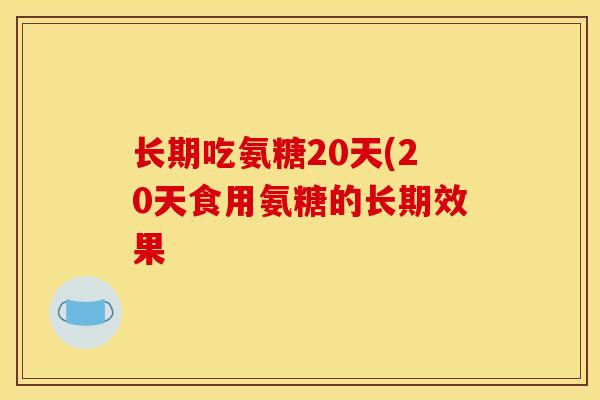 长期吃氨糖20天(20天食用氨糖的长期效果