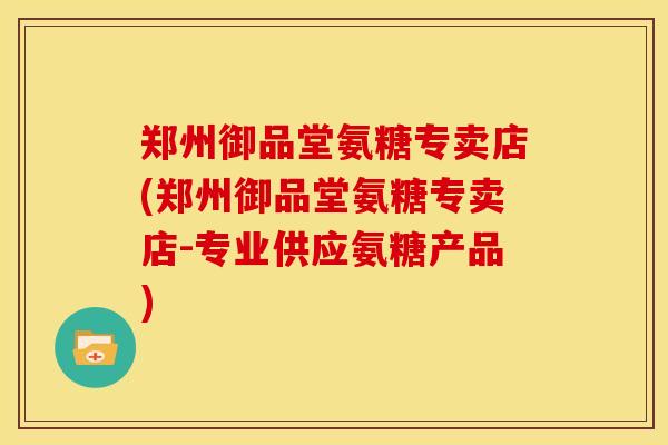 郑州御品堂氨糖专卖店(郑州御品堂氨糖专卖店-专业供应氨糖产品)