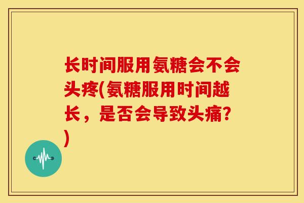 长时间服用氨糖会不会头疼(氨糖服用时间越长，是否会导致头痛？)