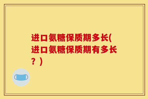 进口氨糖保质期多长(进口氨糖保质期有多长？)