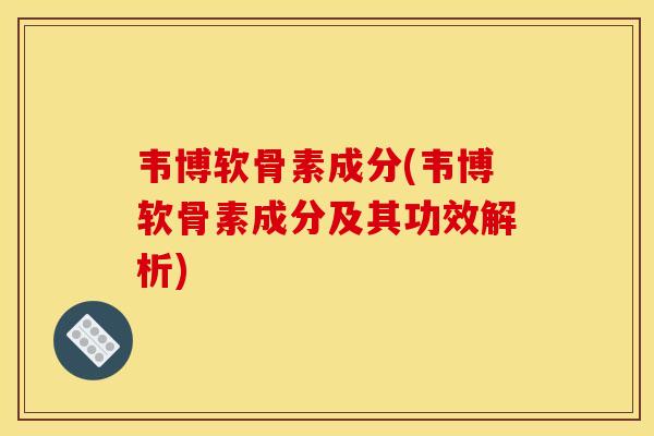 韦博软骨素成分(韦博软骨素成分及其功效解析)