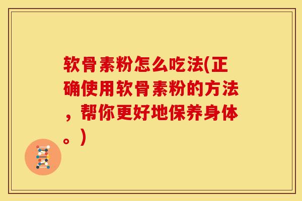 软骨素粉怎么吃法(正确使用软骨素粉的方法，帮你更好地保养身体。)
