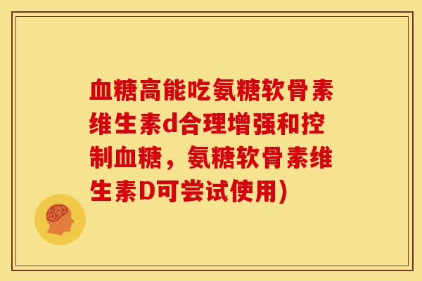 血糖高能吃氨糖软骨素维生素d合理增强和控制血糖，氨糖软骨素维生素D可尝试使用)