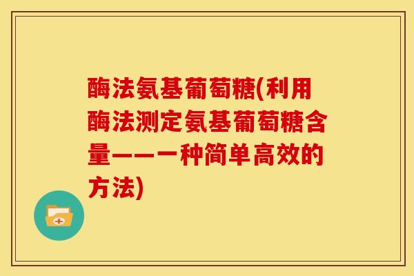 酶法氨基葡萄糖(利用酶法测定氨基葡萄糖含量——一种简单高效的方法)