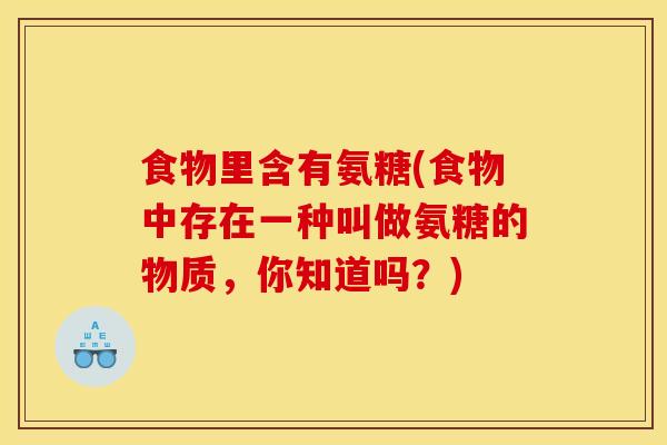 食物里含有氨糖(食物中存在一种叫做氨糖的物质，你知道吗？)-第1张图片-关节骑士
