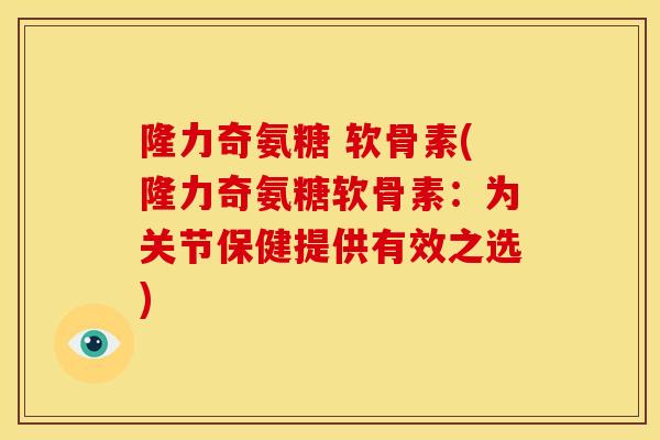 隆力奇氨糖 软骨素(隆力奇氨糖软骨素：为关节保健提供有效之选)