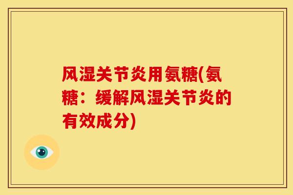 风湿关节炎用氨糖(氨糖：缓解风湿关节炎的有效成分)