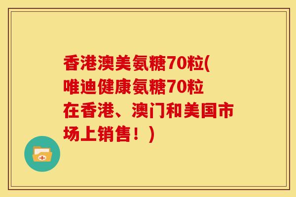 香港澳美氨糖70粒(唯迪健康氨糖70粒 在香港、澳门和美国市场上销售！)
