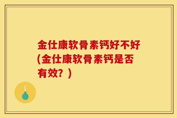 金仕康软骨素钙好不好(金仕康软骨素钙是否有效？)