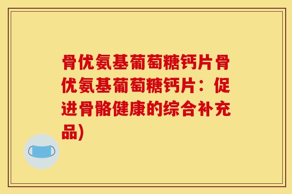 骨优氨基葡萄糖钙片骨优氨基葡萄糖钙片：促进骨骼健康的综合补充品)