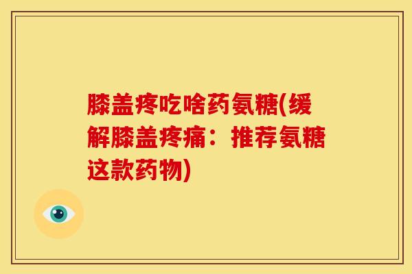 膝盖疼吃啥药氨糖(缓解膝盖疼痛：推荐氨糖这款药物)