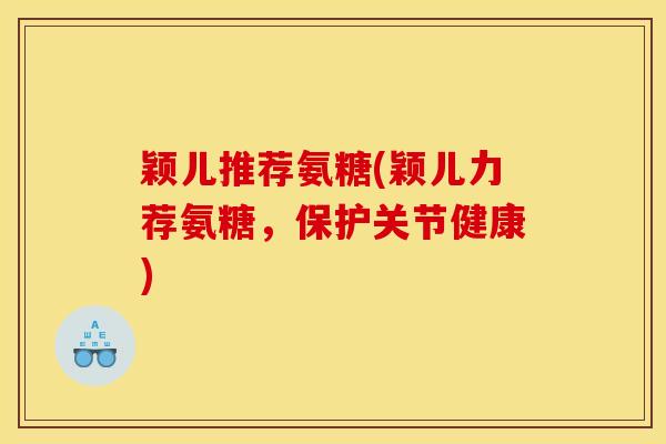 颖儿推荐氨糖(颖儿力荐氨糖，保护关节健康)