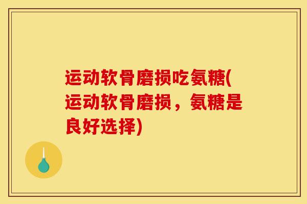运动软骨磨损吃氨糖(运动软骨磨损，氨糖是良好选择)