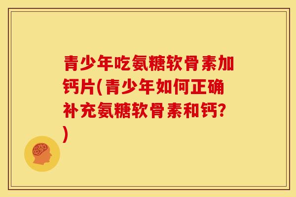 青少年吃氨糖软骨素加钙片(青少年如何正确补充氨糖软骨素和钙？)
