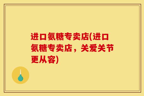进口氨糖专卖店(进口氨糖专卖店，关爱关节更从容)
