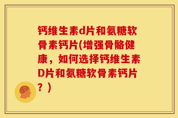 钙维生素d片和氨糖软骨素钙片(增强骨骼健康，如何选择钙维生素D片和氨糖软骨素钙片？)