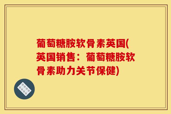 葡萄糖胺软骨素英国(英国销售：葡萄糖胺软骨素助力关节保健)