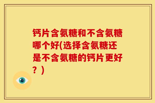 钙片含氨糖和不含氨糖哪个好(选择含氨糖还是不含氨糖的钙片更好？)