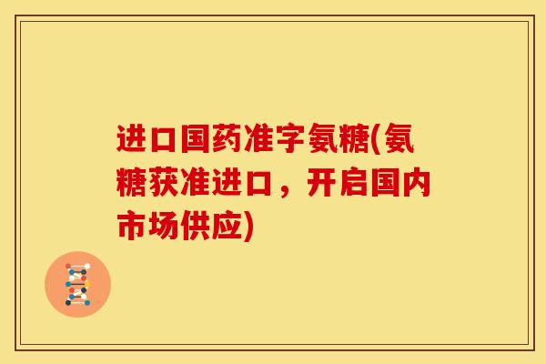 进口国药准字氨糖(氨糖获准进口，开启国内市场供应)