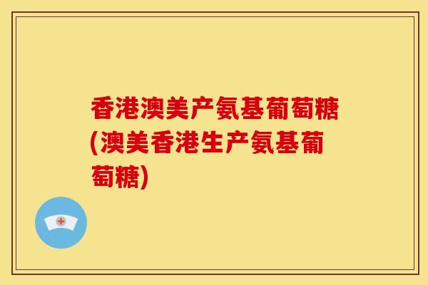 香港澳美产氨基葡萄糖(澳美香港生产氨基葡萄糖)