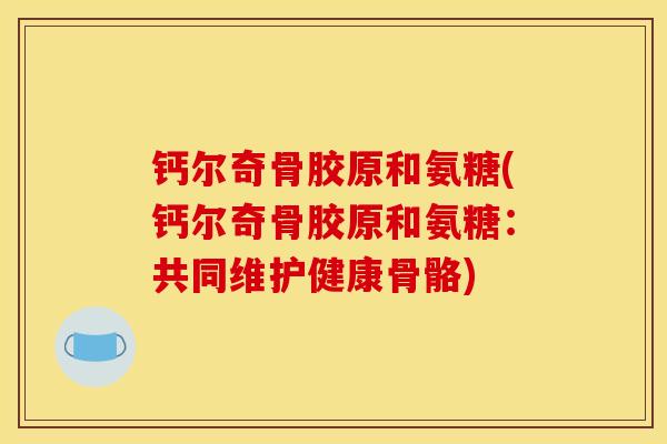 钙尔奇骨胶原和氨糖(钙尔奇骨胶原和氨糖：共同维护健康骨骼)