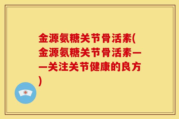 金源氨糖关节骨活素(金源氨糖关节骨活素——关注关节健康的良方)