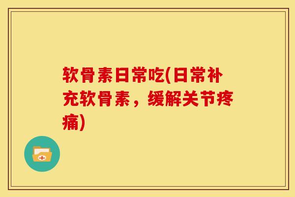 软骨素日常吃(日常补充软骨素，缓解关节疼痛)